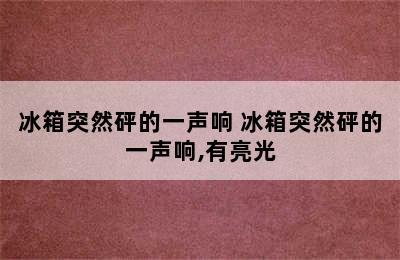 冰箱突然砰的一声响 冰箱突然砰的一声响,有亮光